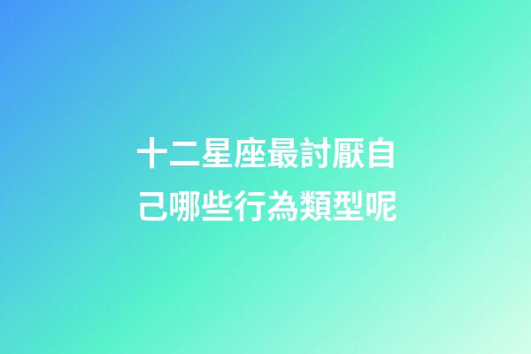 十二星座最討厭自己哪些行為類型呢-第1張-星座運(yùn)勢(shì)-玄機(jī)派