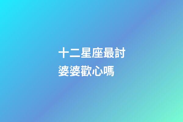 十二星座最討婆婆歡心嗎-第1張-星座運勢-玄機派