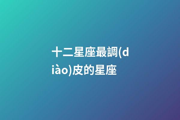 十二星座最調(diào)皮的星座