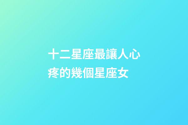 十二星座最讓人心疼的幾個星座女-第1張-星座運勢-玄機派