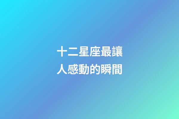 十二星座最讓人感動的瞬間-第1張-星座運勢-玄機派
