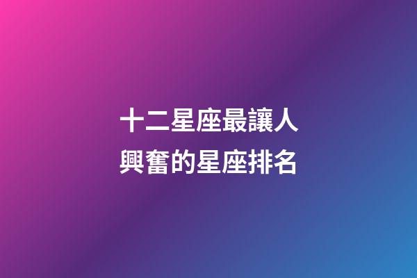 十二星座最讓人興奮的星座排名-第1張-星座運勢-玄機派
