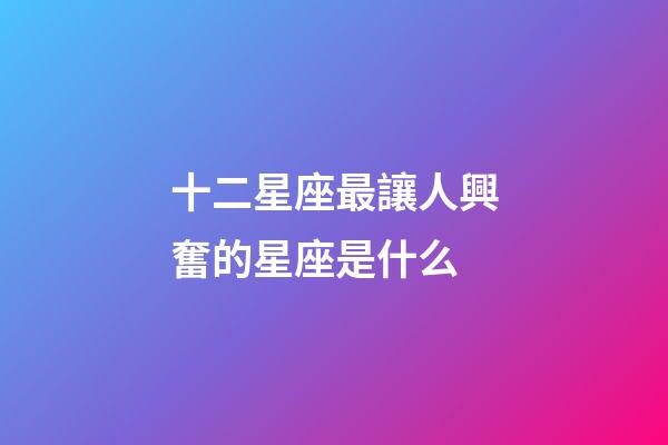 十二星座最讓人興奮的星座是什么-第1張-星座運勢-玄機派