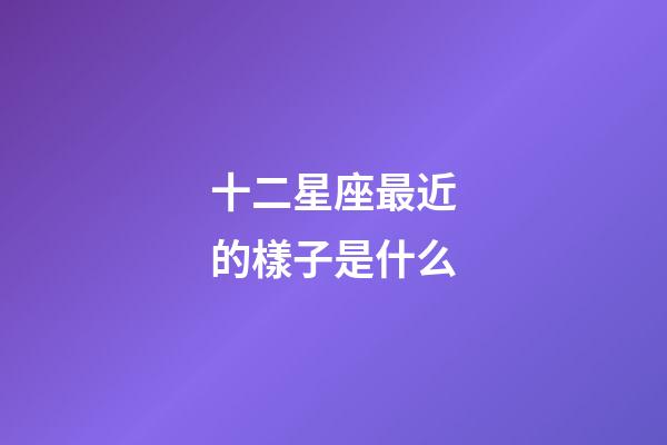 十二星座最近的樣子是什么-第1張-星座運勢-玄機派