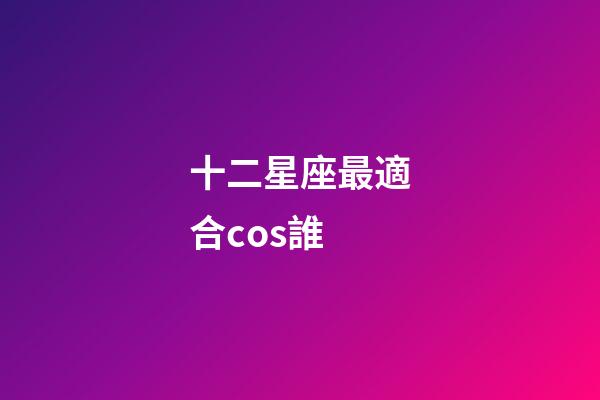 十二星座最適合cos誰-第1張-星座運(yùn)勢-玄機(jī)派
