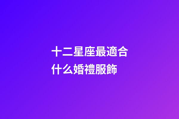 十二星座最適合什么婚禮服飾-第1張-星座運(yùn)勢(shì)-玄機(jī)派