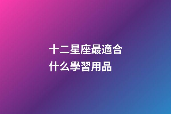 十二星座最適合什么學習用品-第1張-星座運勢-玄機派