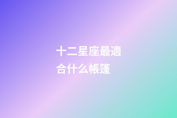 十二星座最適合什么帳篷-第1張-星座運(yùn)勢(shì)-玄機(jī)派