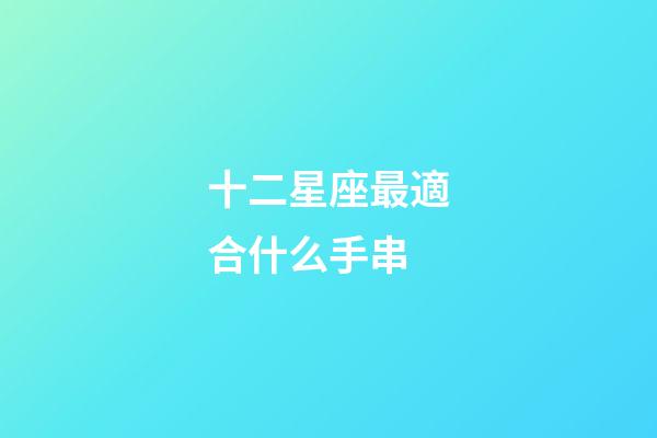 十二星座最適合什么手串-第1張-星座運勢-玄機派
