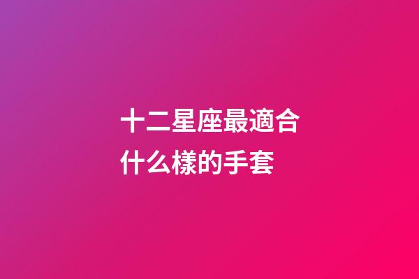 十二星座最適合什么樣的手套-第1張-星座運勢-玄機派