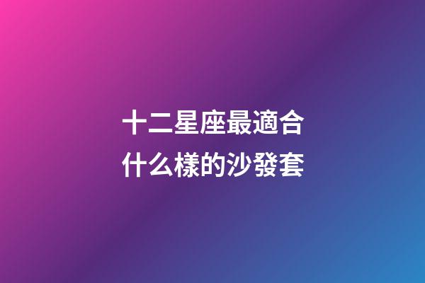 十二星座最適合什么樣的沙發套-第1張-星座運勢-玄機派