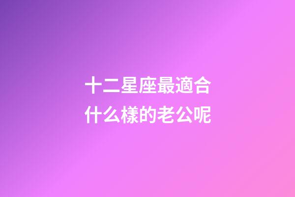 十二星座最適合什么樣的老公呢-第1張-星座運勢-玄機派