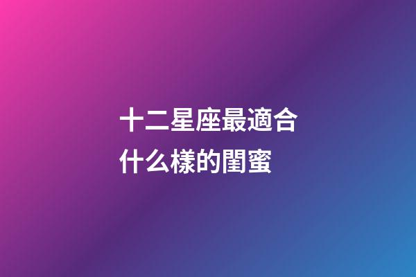 十二星座最適合什么樣的閨蜜-第1張-星座運勢-玄機派