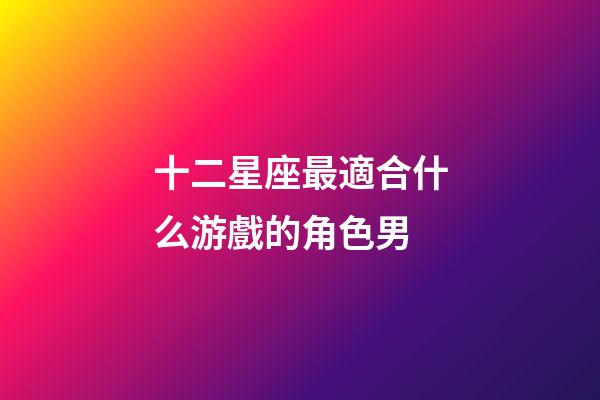 十二星座最適合什么游戲的角色男-第1張-星座運勢-玄機派