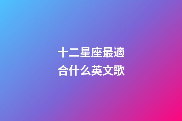 十二星座最適合什么英文歌-第1張-星座運勢-玄機派