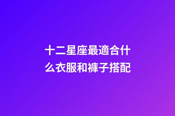 十二星座最適合什么衣服和褲子搭配-第1張-星座運勢-玄機派