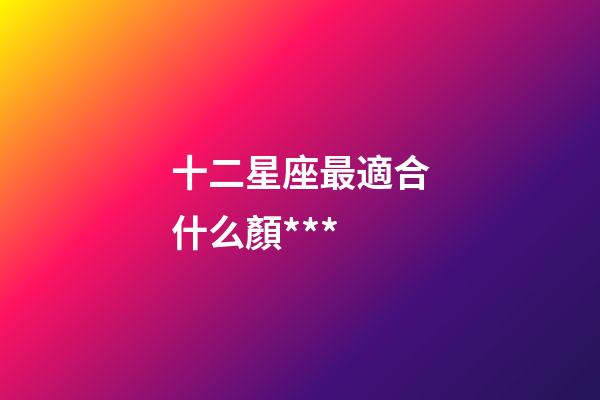 十二星座最適合什么顏***-第1張-星座運勢-玄機派