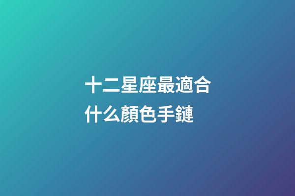 十二星座最適合什么顏色手鏈-第1張-星座運勢-玄機派