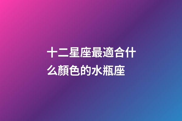 十二星座最適合什么顏色的水瓶座-第1張-星座運(yùn)勢(shì)-玄機(jī)派