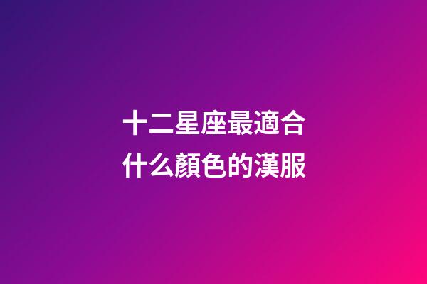 十二星座最適合什么顏色的漢服-第1張-星座運勢-玄機派