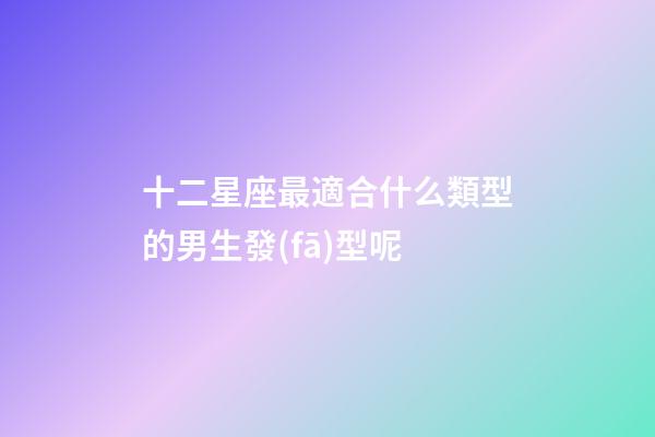 十二星座最適合什么類型的男生發(fā)型呢-第1張-星座運勢-玄機派