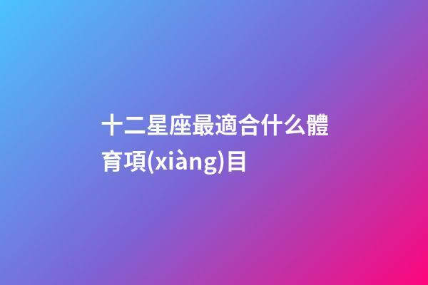 十二星座最適合什么體育項(xiàng)目-第1張-星座運(yùn)勢(shì)-玄機(jī)派