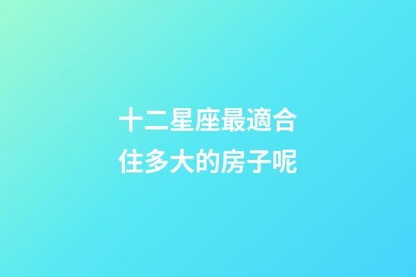 十二星座最適合住多大的房子呢-第1張-星座運勢-玄機派