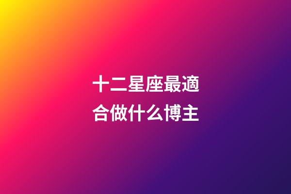 十二星座最適合做什么博主-第1張-星座運勢-玄機派