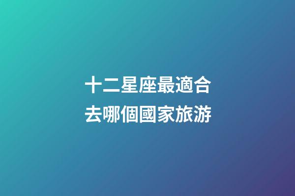 十二星座最適合去哪個國家旅游-第1張-星座運勢-玄機派
