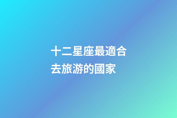 十二星座最適合去旅游的國家-第1張-星座運勢-玄機派