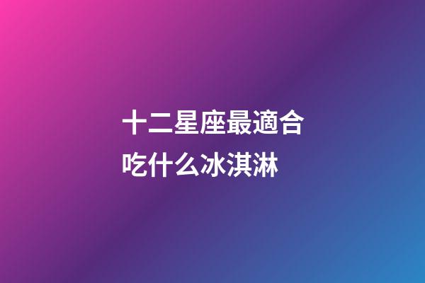 十二星座最適合吃什么冰淇淋-第1張-星座運勢-玄機派