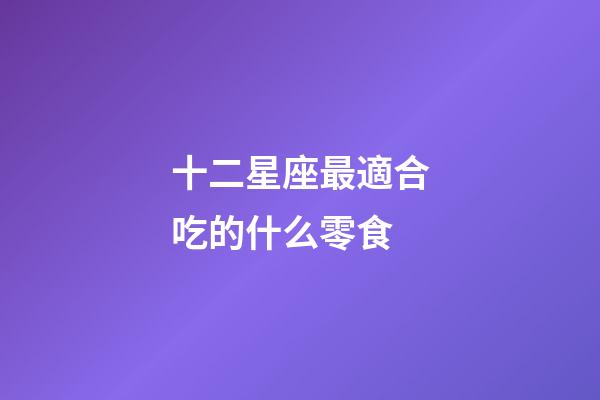 十二星座最適合吃的什么零食-第1張-星座運勢-玄機派