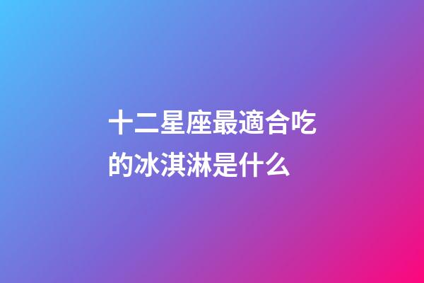 十二星座最適合吃的冰淇淋是什么-第1張-星座運勢-玄機派