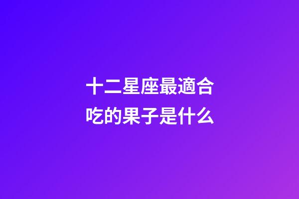 十二星座最適合吃的果子是什么-第1張-星座運勢-玄機派