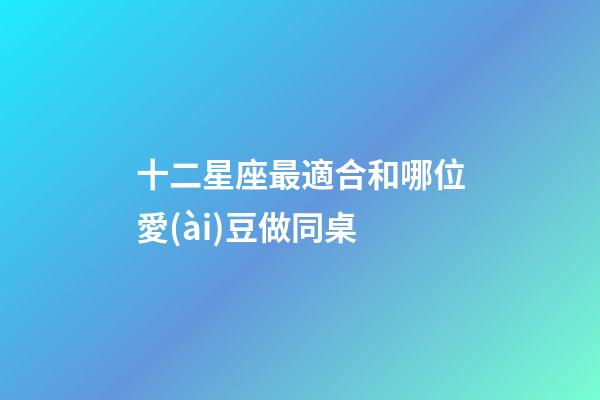 十二星座最適合和哪位愛(ài)豆做同桌-第1張-星座運(yùn)勢(shì)-玄機(jī)派