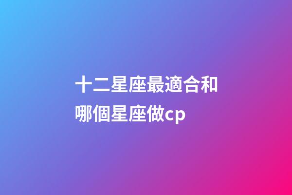 十二星座最適合和哪個星座做cp-第1張-星座運勢-玄機派