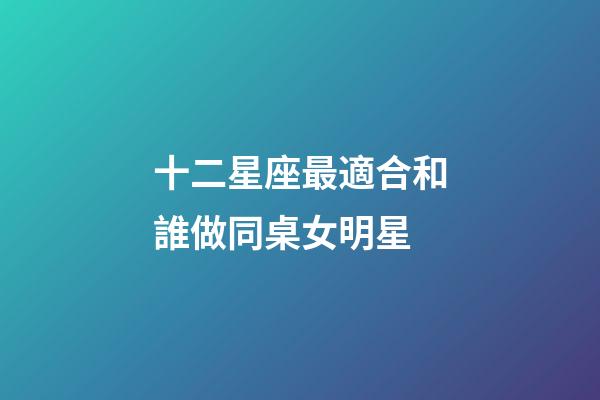 十二星座最適合和誰做同桌女明星-第1張-星座運勢-玄機派