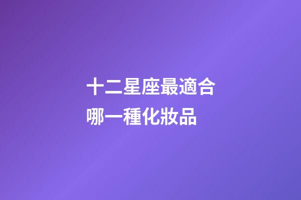 十二星座最適合哪一種化妝品-第1張-星座運勢-玄機派