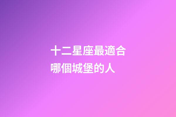 十二星座最適合哪個城堡的人-第1張-星座運勢-玄機派