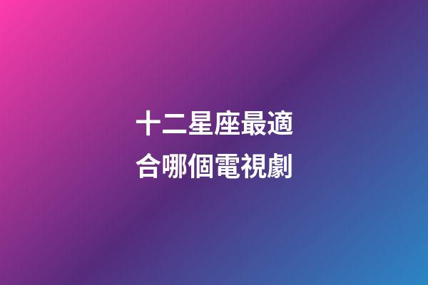 十二星座最適合哪個電視劇-第1張-星座運勢-玄機派
