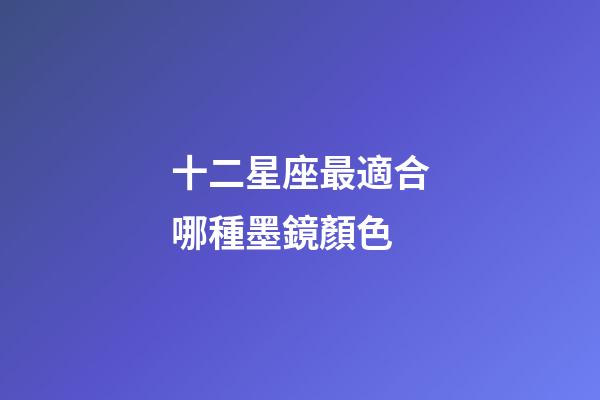 十二星座最適合哪種墨鏡顏色-第1張-星座運勢-玄機派