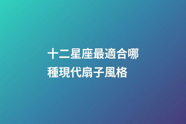 十二星座最適合哪種現代扇子風格-第1張-星座運勢-玄機派