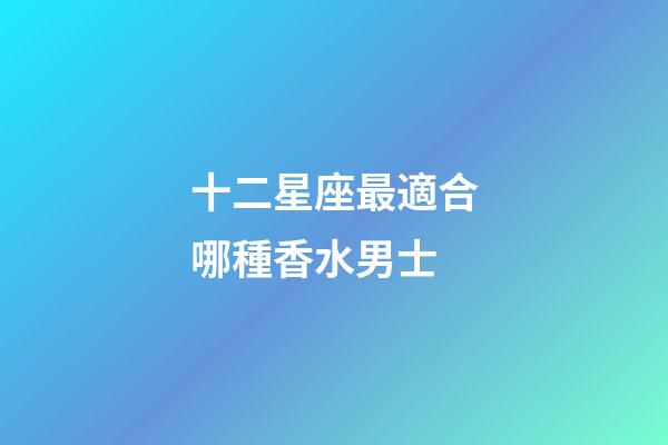 十二星座最適合哪種香水男士-第1張-星座運(yùn)勢(shì)-玄機(jī)派