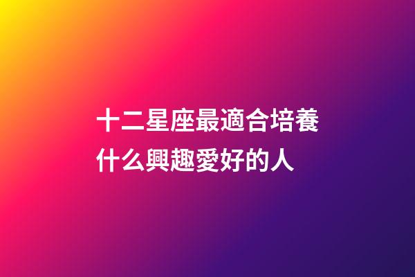 十二星座最適合培養什么興趣愛好的人-第1張-星座運勢-玄機派