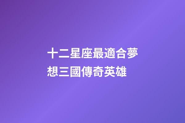 十二星座最適合夢想三國傳奇英雄-第1張-星座運勢-玄機派