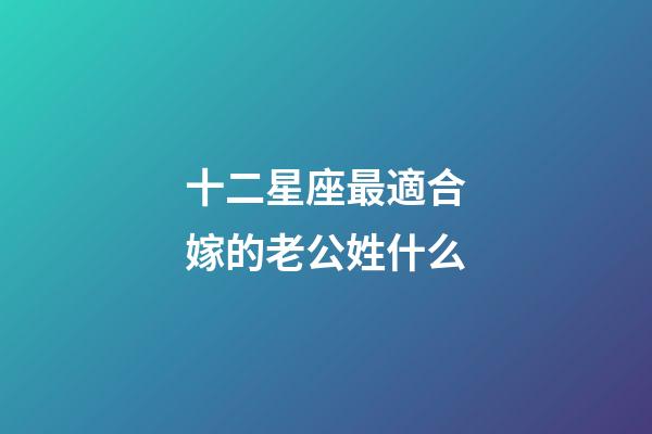十二星座最適合嫁的老公姓什么-第1張-星座運(yùn)勢-玄機(jī)派