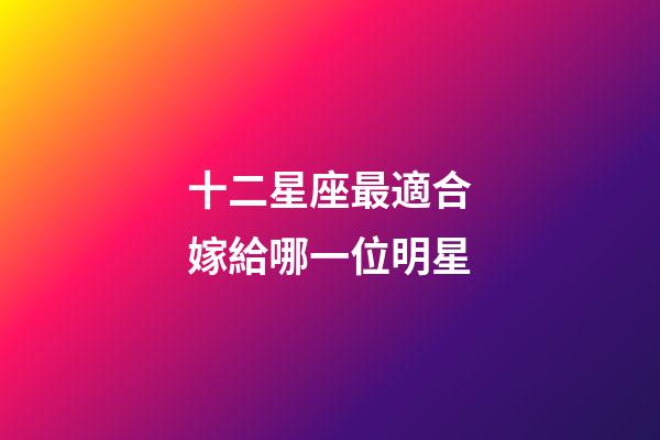 十二星座最適合嫁給哪一位明星-第1張-星座運勢-玄機(jī)派