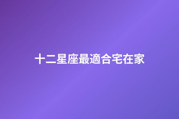 十二星座最適合宅在家-第1張-星座運勢-玄機派