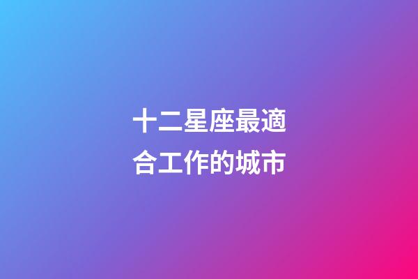 十二星座最適合工作的城市-第1張-星座運勢-玄機派