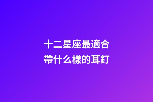 十二星座最適合帶什么樣的耳釘